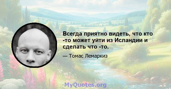 Всегда приятно видеть, что кто -то может уйти из Исландии и сделать что -то.