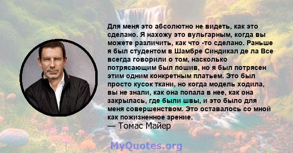 Для меня это абсолютно не видеть, как это сделано. Я нахожу это вульгарным, когда вы можете различить, как что -то сделано. Раньше я был студентом в Шамбре Синдикал де ла Все всегда говорили о том, насколько потрясающим 