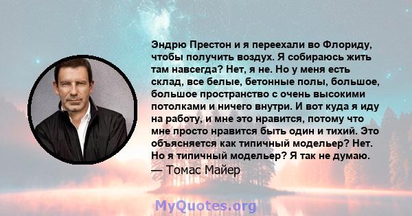 Эндрю Престон и я переехали во Флориду, чтобы получить воздух. Я собираюсь жить там навсегда? Нет, я не. Но у меня есть склад, все белые, бетонные полы, большое, большое пространство с очень высокими потолками и ничего