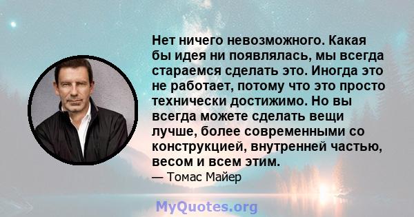 Нет ничего невозможного. Какая бы идея ни появлялась, мы всегда стараемся сделать это. Иногда это не работает, потому что это просто технически достижимо. Но вы всегда можете сделать вещи лучше, более современными со