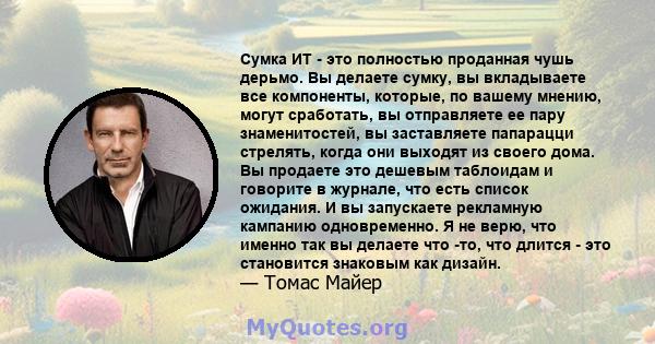 Сумка ИТ - это полностью проданная чушь дерьмо. Вы делаете сумку, вы вкладываете все компоненты, которые, по вашему мнению, могут сработать, вы отправляете ее пару знаменитостей, вы заставляете папарацци стрелять, когда 