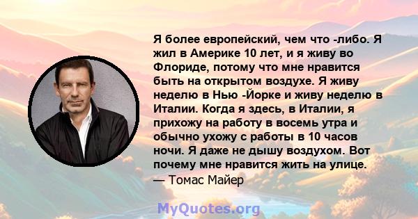 Я более европейский, чем что -либо. Я жил в Америке 10 лет, и я живу во Флориде, потому что мне нравится быть на открытом воздухе. Я живу неделю в Нью -Йорке и живу неделю в Италии. Когда я здесь, в Италии, я прихожу на 