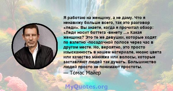 Я работаю на женщину, а не даму. Что я ненавижу больше всего, так это разговор «леди». Вы знаете, когда я прочитал обзор: «Леди носит боттега -венету ...» Какая женщина? Это те же девушки, которые ходят по взлетно