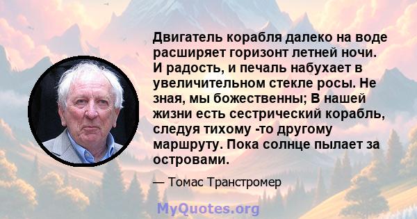 Двигатель корабля далеко на воде расширяет горизонт летней ночи. И радость, и печаль набухает в увеличительном стекле росы. Не зная, мы божественны; В нашей жизни есть сестрический корабль, следуя тихому -то другому