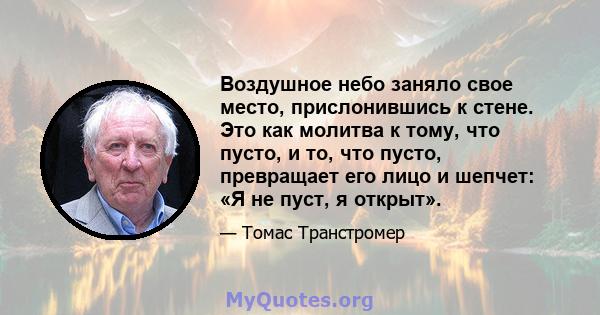 Воздушное небо заняло свое место, прислонившись к стене. Это как молитва к тому, что пусто, и то, что пусто, превращает его лицо и шепчет: «Я не пуст, я открыт».