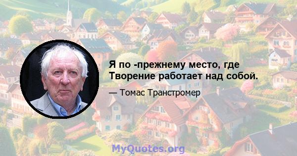 Я по -прежнему место, где Творение работает над собой.