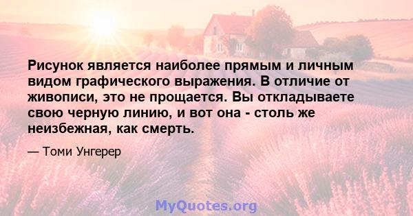 Рисунок является наиболее прямым и личным видом графического выражения. В отличие от живописи, это не прощается. Вы откладываете свою черную линию, и вот она - столь же неизбежная, как смерть.