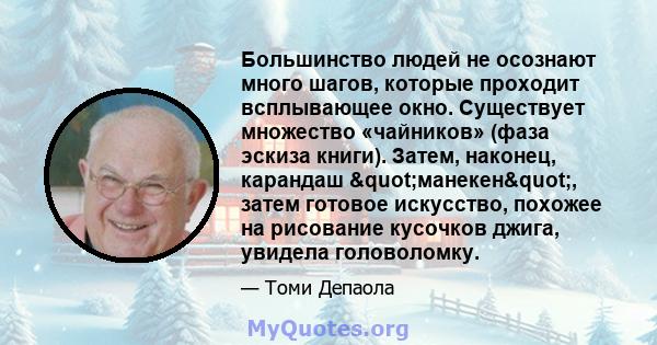 Большинство людей не осознают много шагов, которые проходит всплывающее окно. Существует множество «чайников» (фаза эскиза книги). Затем, наконец, карандаш "манекен", затем готовое искусство, похожее на