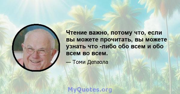 Чтение важно, потому что, если вы можете прочитать, вы можете узнать что -либо обо всем и обо всем во всем.