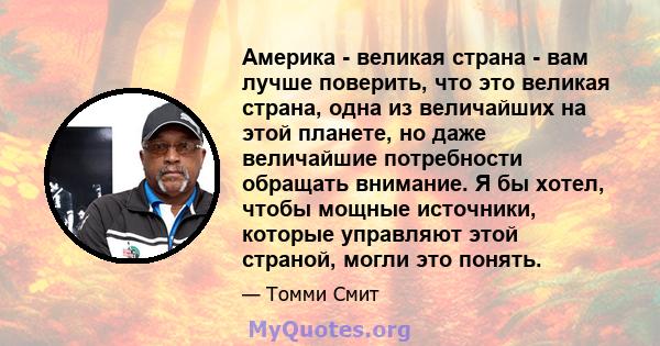 Америка - великая страна - вам лучше поверить, что это великая страна, одна из величайших на этой планете, но даже величайшие потребности обращать внимание. Я бы хотел, чтобы мощные источники, которые управляют этой