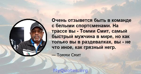 Очень отзывется быть в команде с белыми спортсменами. На трассе вы - Томми Смит, самый быстрый мужчина в мире, но как только вы в раздевалках, вы - не что иное, как грязный негр.