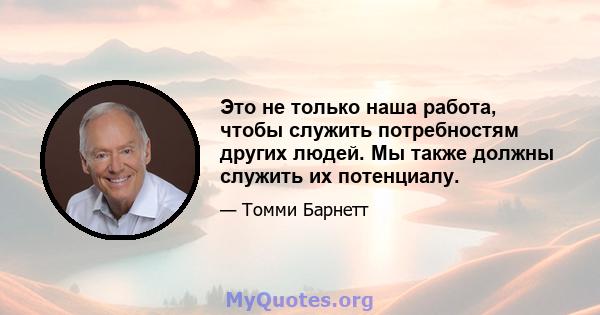 Это не только наша работа, чтобы служить потребностям других людей. Мы также должны служить их потенциалу.