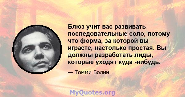 Блюз учит вас развивать последовательные соло, потому что форма, за которой вы играете, настолько простая. Вы должны разработать лиды, которые уходят куда -нибудь.