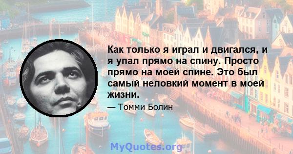 Как только я играл и двигался, и я упал прямо на спину. Просто прямо на моей спине. Это был самый неловкий момент в моей жизни.