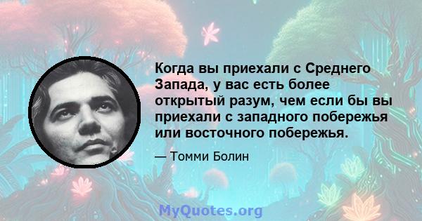 Когда вы приехали с Среднего Запада, у вас есть более открытый разум, чем если бы вы приехали с западного побережья или восточного побережья.