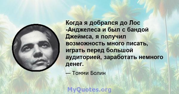 Когда я добрался до Лос -Анджелеса и был с бандой Джеймса, я получил возможность много писать, играть перед большой аудиторией, заработать немного денег.