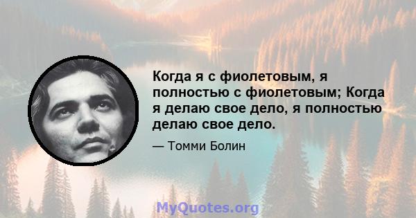 Когда я с фиолетовым, я полностью с фиолетовым; Когда я делаю свое дело, я полностью делаю свое дело.