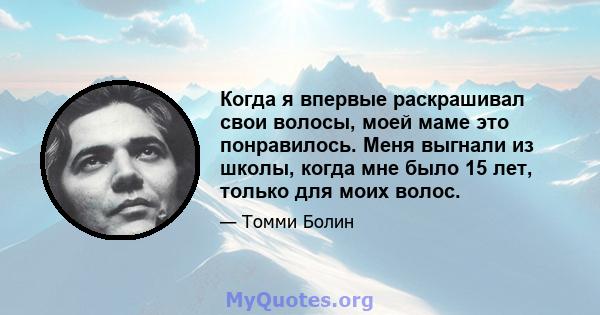 Когда я впервые раскрашивал свои волосы, моей маме это понравилось. Меня выгнали из школы, когда мне было 15 лет, только для моих волос.