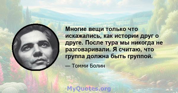 Многие вещи только что искажались, как истории друг о друге. После тура мы никогда не разговаривали. Я считаю, что группа должна быть группой.