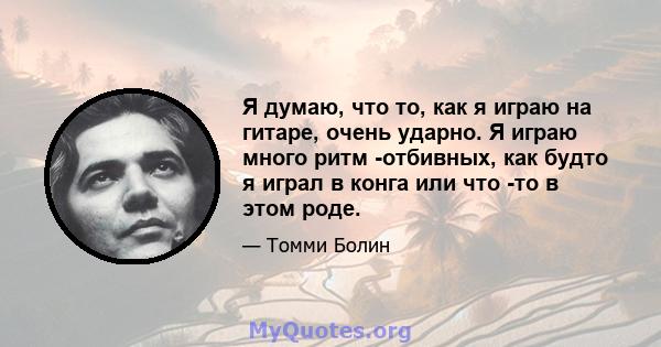 Я думаю, что то, как я играю на гитаре, очень ударно. Я играю много ритм -отбивных, как будто я играл в конга или что -то в этом роде.