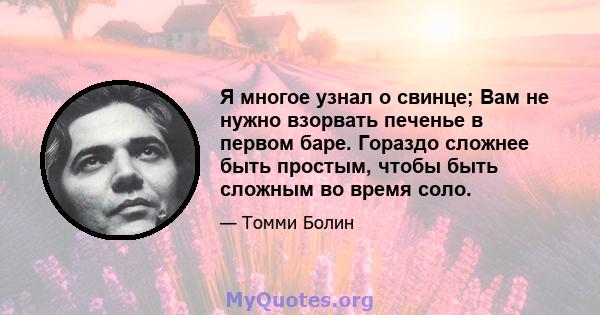 Я многое узнал о свинце; Вам не нужно взорвать печенье в первом баре. Гораздо сложнее быть простым, чтобы быть сложным во время соло.