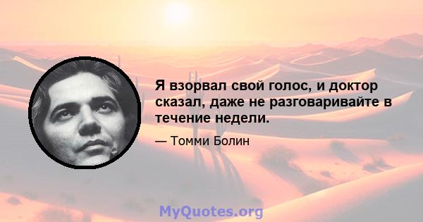 Я взорвал свой голос, и доктор сказал, даже не разговаривайте в течение недели.