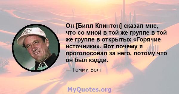 Он [Билл Клинтон] сказал мне, что со мной в той же группе в той же группе в открытых «Горячие источники». Вот почему я проголосовал за него, потому что он был кэдди.