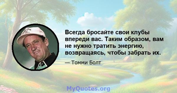 Всегда бросайте свои клубы впереди вас. Таким образом, вам не нужно тратить энергию, возвращаясь, чтобы забрать их.