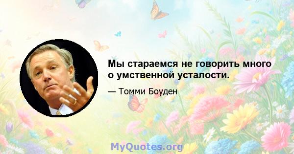 Мы стараемся не говорить много о умственной усталости.