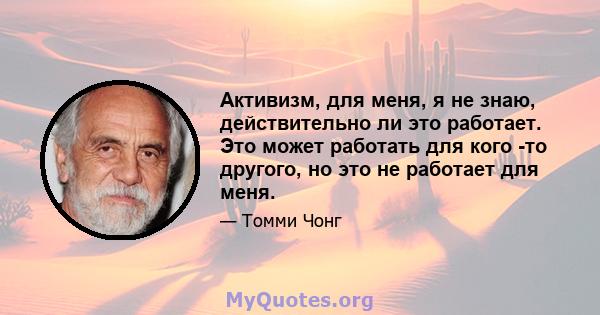 Активизм, для меня, я не знаю, действительно ли это работает. Это может работать для кого -то другого, но это не работает для меня.