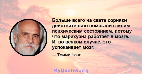 Больше всего на свете сорняки действительно помогали с моим психическим состоянием, потому что марихуана работает в мозге. И, во всяком случае, это успокаивает мозг.