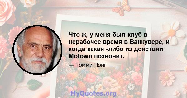 Что ж, у меня был клуб в нерабочее время в Ванкувере, и когда какая -либо из действий Motown позвонит.