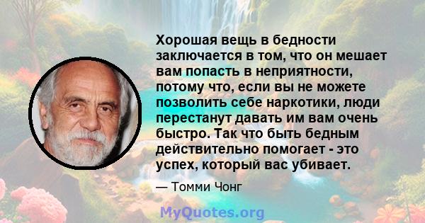 Хорошая вещь в бедности заключается в том, что он мешает вам попасть в неприятности, потому что, если вы не можете позволить себе наркотики, люди перестанут давать им вам очень быстро. Так что быть бедным действительно