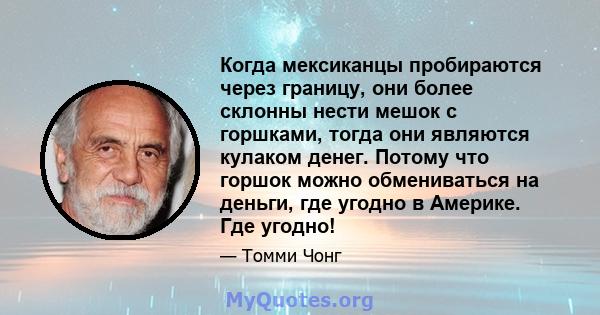 Когда мексиканцы пробираются через границу, они более склонны нести мешок с горшками, тогда они являются кулаком денег. Потому что горшок можно обмениваться на деньги, где угодно в Америке. Где угодно!