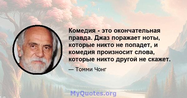 Комедия - это окончательная правда. Джаз поражает ноты, которые никто не попадет, и комедия произносит слова, которые никто другой не скажет.