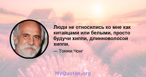 Люди не относились ко мне как китайцами или белыми, просто будучи хиппи, длинноволосой хиппи.