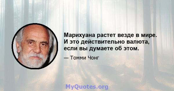 Марихуана растет везде в мире. И это действительно валюта, если вы думаете об этом.