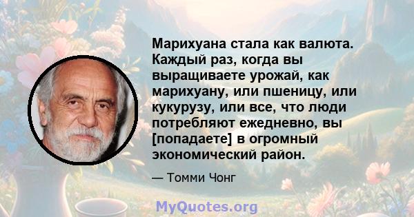 Марихуана стала как валюта. Каждый раз, когда вы выращиваете урожай, как марихуану, или пшеницу, или кукурузу, или все, что люди потребляют ежедневно, вы [попадаете] в огромный экономический район.