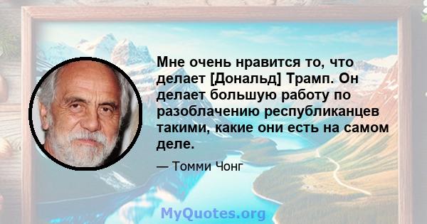 Мне очень нравится то, что делает [Дональд] Трамп. Он делает большую работу по разоблачению республиканцев такими, какие они есть на самом деле.