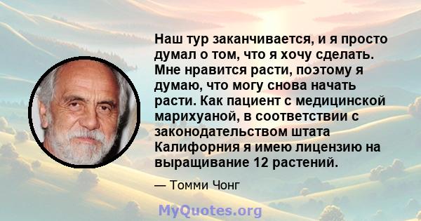 Наш тур заканчивается, и я просто думал о том, что я хочу сделать. Мне нравится расти, поэтому я думаю, что могу снова начать расти. Как пациент с медицинской марихуаной, в соответствии с законодательством штата