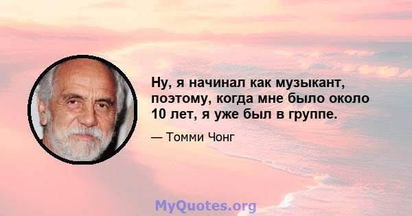 Ну, я начинал как музыкант, поэтому, когда мне было около 10 лет, я уже был в группе.