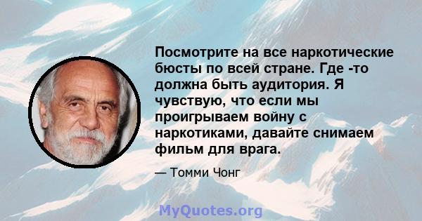 Посмотрите на все наркотические бюсты по всей стране. Где -то должна быть аудитория. Я чувствую, что если мы проигрываем войну с наркотиками, давайте снимаем фильм для врага.