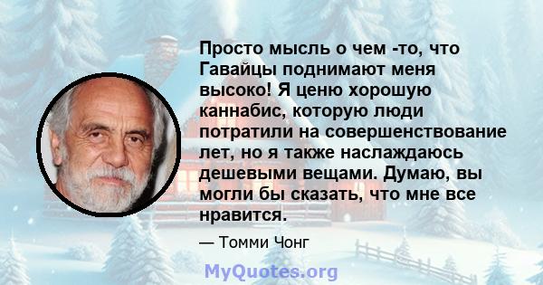 Просто мысль о чем -то, что Гавайцы поднимают меня высоко! Я ценю хорошую каннабис, которую люди потратили на совершенствование лет, но я также наслаждаюсь дешевыми вещами. Думаю, вы могли бы сказать, что мне все