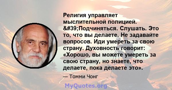 Религия управляет мыслительной полицией. 'Подчиняться. Слушать. Это то, что вы делаете. Не задавайте вопросов. Иди умереть за свою страну. Духовность говорит: «Хорошо, вы можете умереть за свою страну, но знаете,