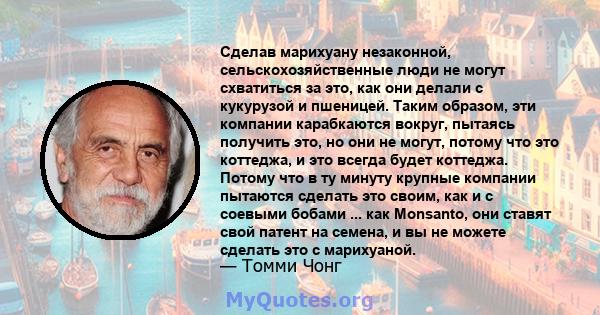 Сделав марихуану незаконной, сельскохозяйственные люди не могут схватиться за это, как они делали с кукурузой и пшеницей. Таким образом, эти компании карабкаются вокруг, пытаясь получить это, но они не могут, потому что 