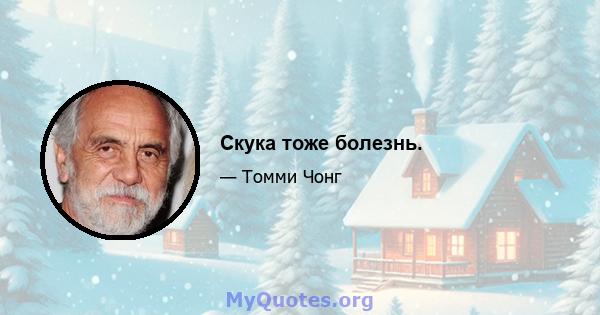 Скука тоже болезнь.