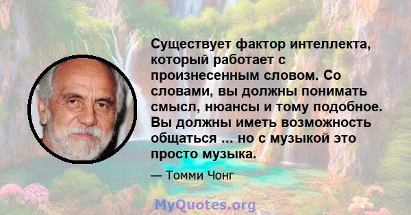 Существует фактор интеллекта, который работает с произнесенным словом. Со словами, вы должны понимать смысл, нюансы и тому подобное. Вы должны иметь возможность общаться ... но с музыкой это просто музыка.