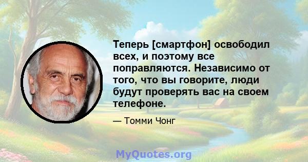 Теперь [смартфон] освободил всех, и поэтому все поправляются. Независимо от того, что вы говорите, люди будут проверять вас на своем телефоне.