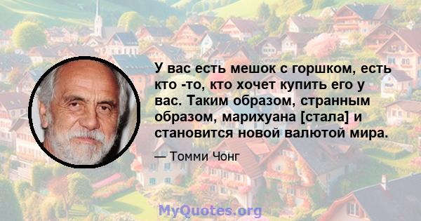 У вас есть мешок с горшком, есть кто -то, кто хочет купить его у вас. Таким образом, странным образом, марихуана [стала] и становится новой валютой мира.