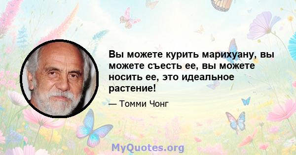 Вы можете курить марихуану, вы можете съесть ее, вы можете носить ее, это идеальное растение!